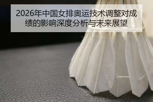 2026年中国女排奥运技术调整对成绩的影响深度分析与未来展望