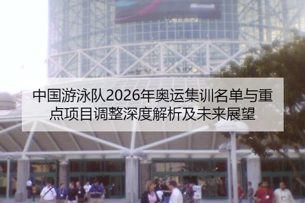中国游泳队2026年奥运集训名单与重点项目调整深度解析及未来展望