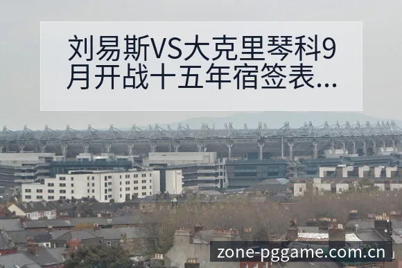 刘易斯VS大克里琴科9月开战十五年宿签表路径与晋级前景 - PG官方网站