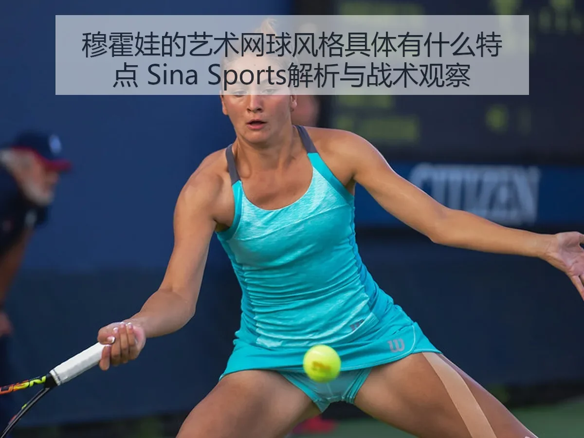 穆霍娃的艺术网球风格具体有什么特点 解析与战术观察